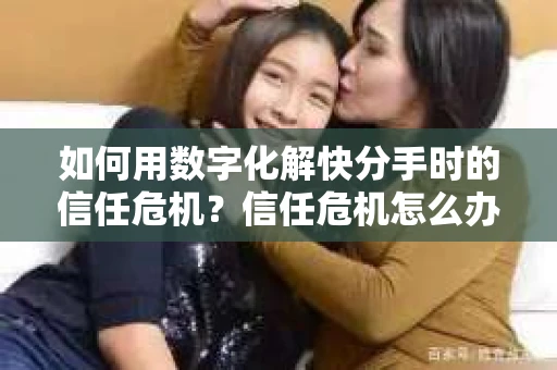 如何用数字化解快分手时的信任危机？信任危机怎么办？