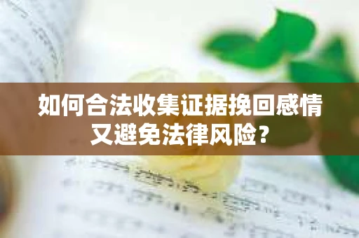 如何合法收集证据挽回感情又避免法律风险？