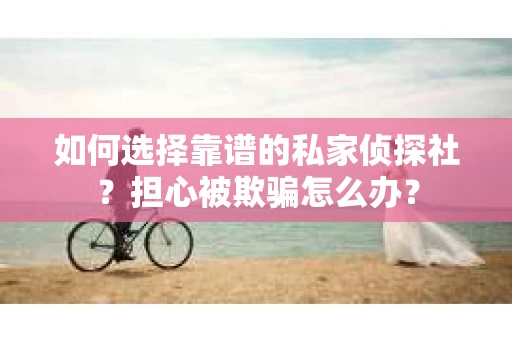 如何选择靠谱的私家侦探社？担心被欺骗怎么办？