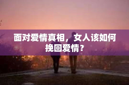 面对爱情真相，女人该如何挽回爱情？