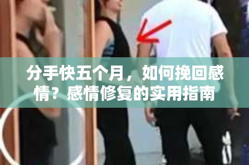 分手快五个月，如何挽回感情？感情修复的实用指南