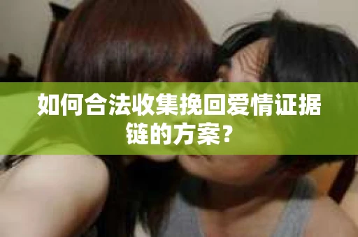 如何合法收集挽回爱情证据链的方案？