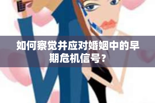 如何察觉并应对婚姻中的早期危机信号？
