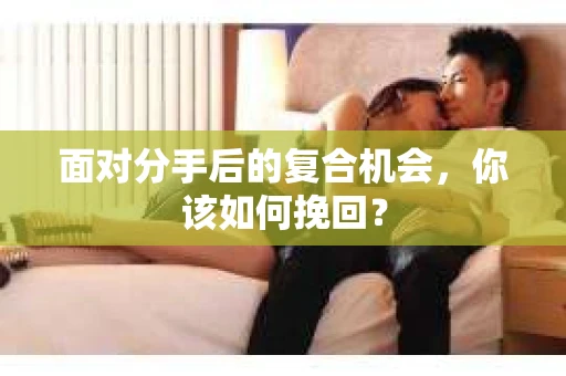 面对分手后的复合机会，你该如何挽回？