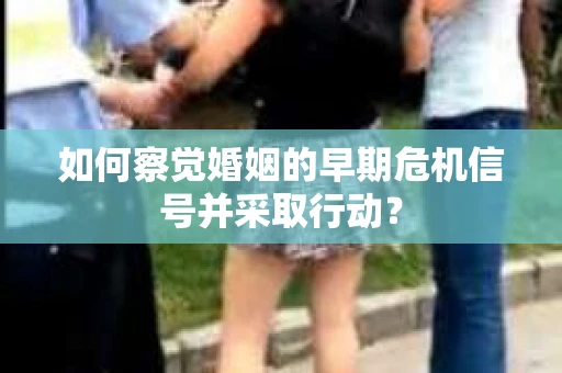 如何察觉婚姻的早期危机信号并采取行动？