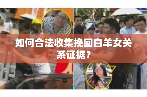 如何合法收集挽回白羊女关系证据？