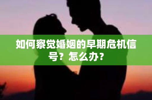 如何察觉婚姻的早期危机信号？怎么办？