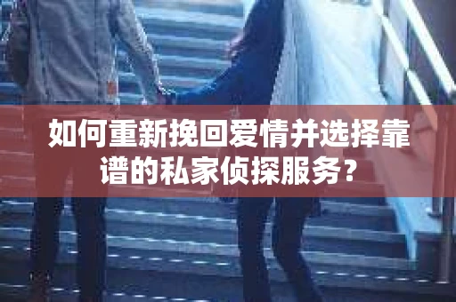 如何重新挽回爱情并选择靠谱的私家侦探服务？