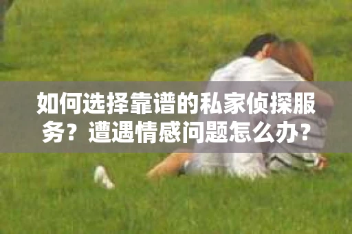 如何选择靠谱的私家侦探服务？遭遇情感问题怎么办？