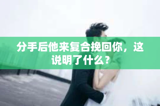 分手后他来复合挽回你，这说明了什么？