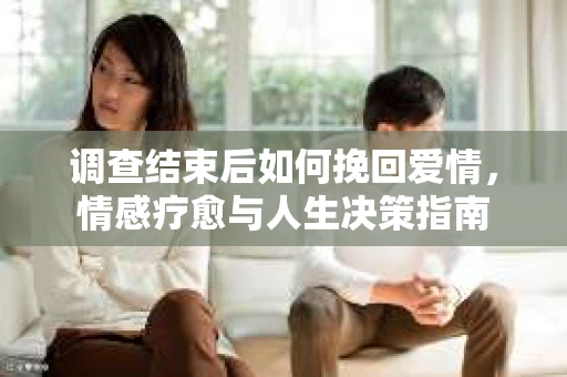 调查结束后如何挽回爱情，情感疗愈与人生决策指南