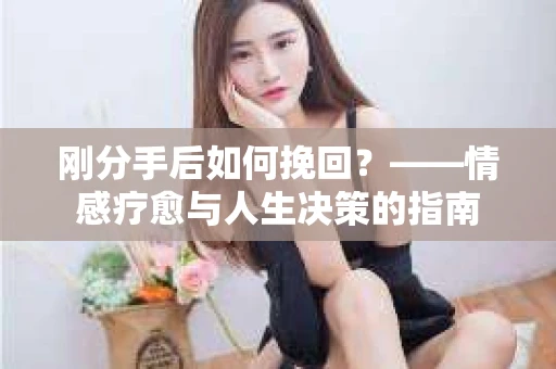 刚分手后如何挽回？——情感疗愈与人生决策的指南