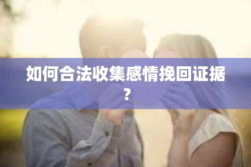 如何合法收集感情挽回证据? 如何合法收集感情挽回证据?