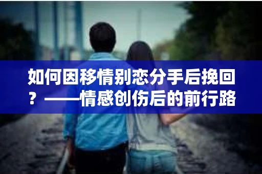 如何因移情别恋分手后挽回？——情感创伤后的前行路线图