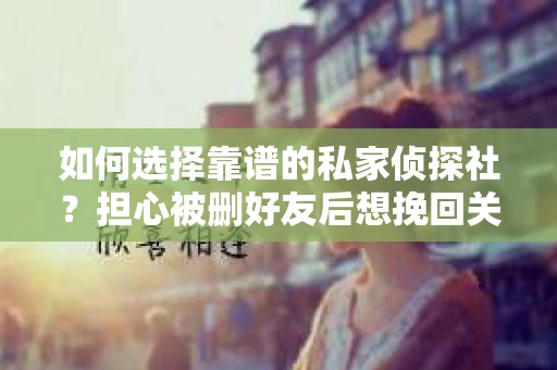如何选择靠谱的私家侦探社？担心被删好友后想挽回关系怎么办？