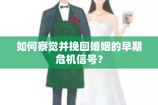 如何察觉并挽回婚姻的早期危机信号? 如何察觉并挽回婚姻的早期危机信号?