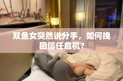 双鱼女突然说分手，如何挽回信任危机？