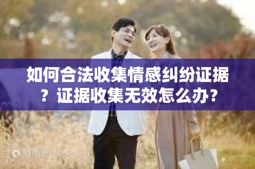 如何合法收集情感纠纷证据？证据收集无效怎么办？