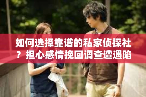 如何选择靠谱的私家侦探社？担心感情挽回调查遭遇陷阱怎么办？