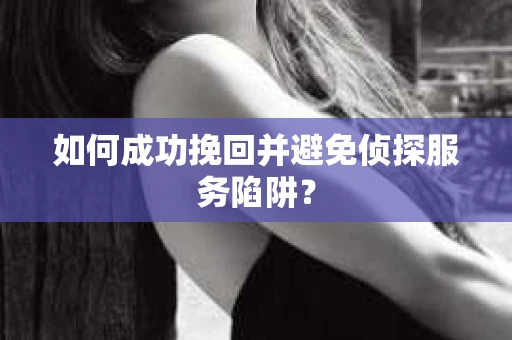 如何成功挽回并避免侦探服务陷阱？