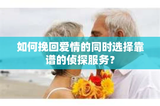 如何挽回爱情的同时选择靠谱的侦探服务？