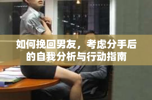如何挽回男友，考虑分手后的自我分析与行动指南