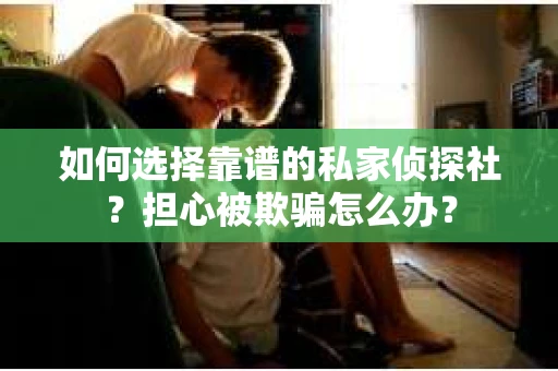 如何选择靠谱的私家侦探社？担心被欺骗怎么办？