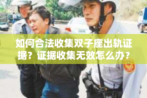 如何合法收集双子座出轨证据？证据收集无效怎么办？