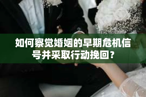 如何察觉婚姻的早期危机信号并采取行动挽回？