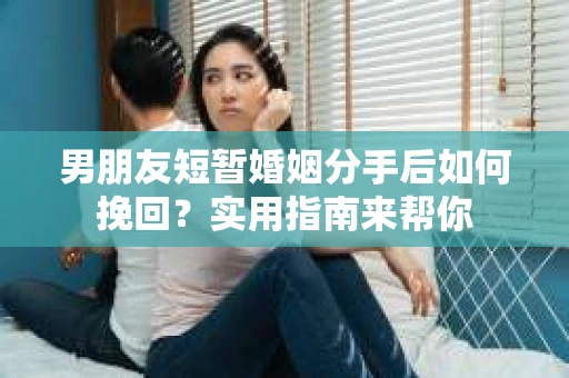 男朋友短暂婚姻分手后如何挽回？实用指南来帮你