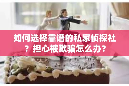 如何选择靠谱的私家侦探社？担心被欺骗怎么办？