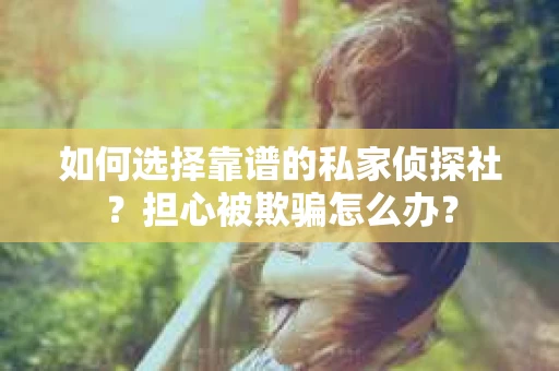 如何选择靠谱的私家侦探社？担心被欺骗怎么办？