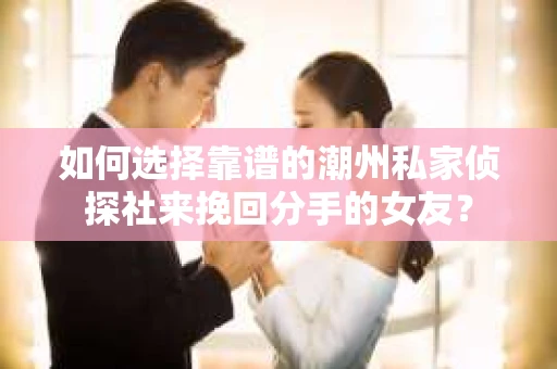 如何选择靠谱的潮州私家侦探社来挽回分手的女友? 如何选择靠谱的潮州私家侦探社来挽回分手的女友?
