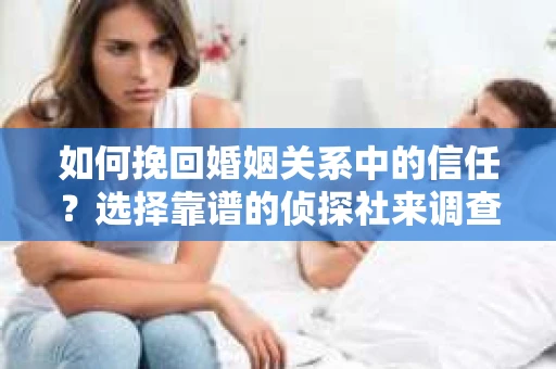 如何挽回婚姻关系中的信任？选择靠谱的侦探社来调查双方出轨怎么办？