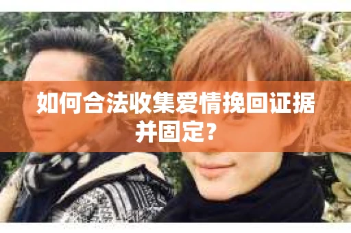 如何合法收集爱情挽回证据并固定？