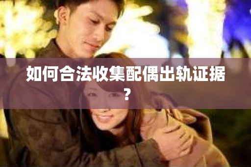 如何合法收集配偶出轨证据？