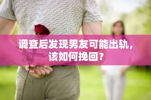 调查后发现男友可能出轨，该如何挽回？