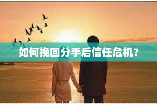 如何挽回分手后信任危机？
