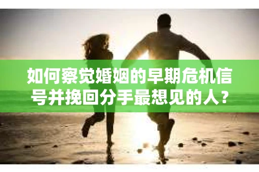 如何察觉婚姻的早期危机信号并挽回分手最想见的人? 如何察觉婚姻的早期危机信号并挽回分手最想见的人?