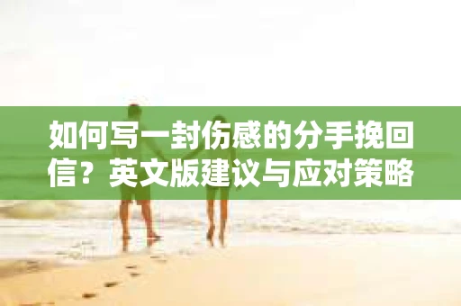 如何写一封伤感的分手挽回信？英文版建议与应对策略