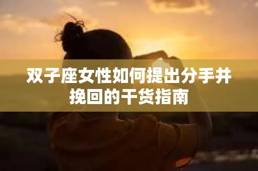 双子座女性如何提出分手并挽回的干货指南