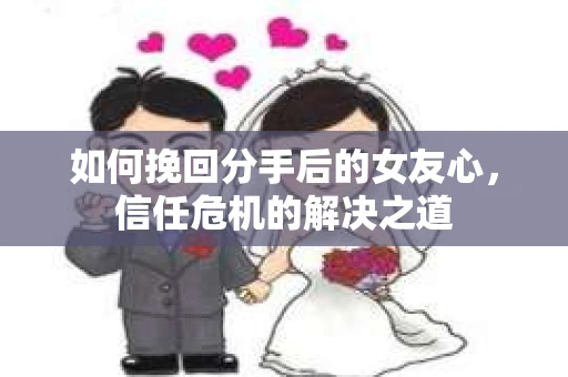 如何挽回分手后的女友心，信任危机的解决之道