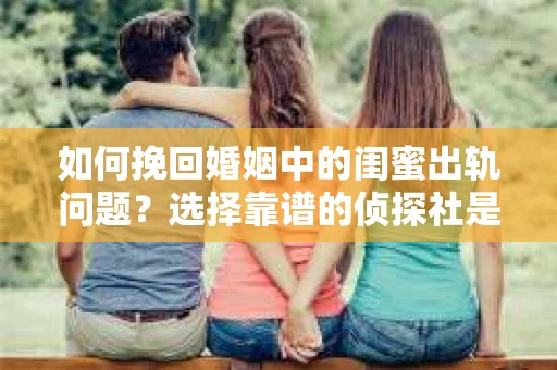 如何挽回婚姻中的闺蜜出轨问题？选择靠谱的侦探社是关键