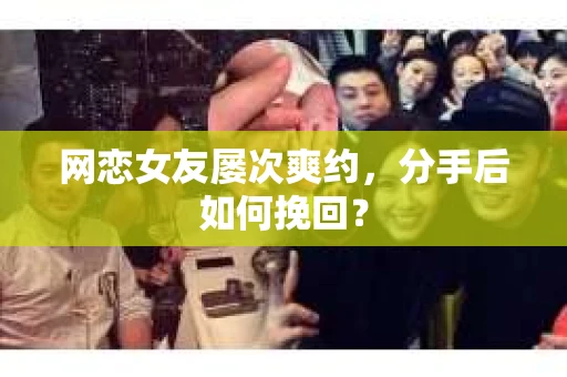 网恋女友屡次爽约，分手后如何挽回？
