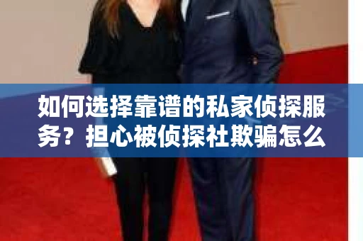 如何选择靠谱的私家侦探服务？担心被侦探社欺骗怎么办？