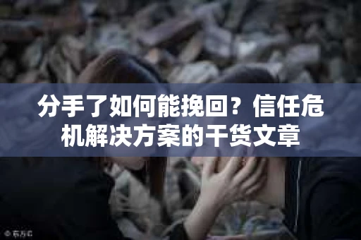 分手了如何能挽回？信任危机解决方案的干货文章