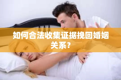 如何合法收集证据挽回婚姻关系？