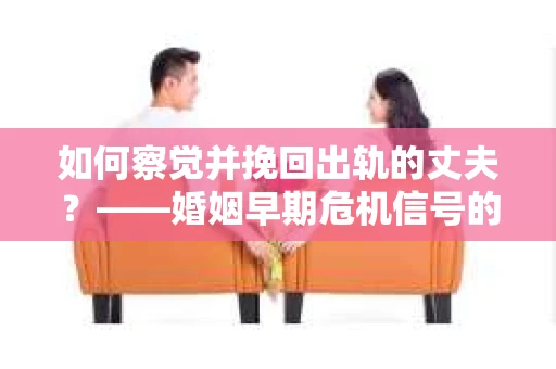 如何察觉并挽回出轨的丈夫？——婚姻早期危机信号的识别与应对
