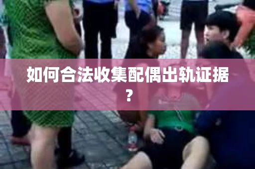 如何合法收集配偶出轨证据？