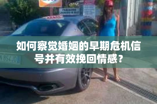 如何察觉婚姻的早期危机信号并有效挽回情感？